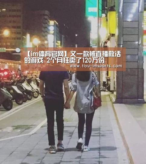【im体育官网】又一款被直播救活的游戏 2个月狂卖了120万份(图1) im体育官网