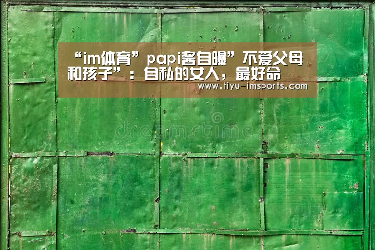 “im体育”papi酱自曝”不爱父母和孩子”:自私的女人,最好命(图1) im体育投注