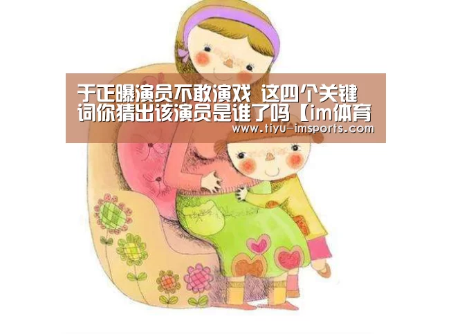 于正曝演员不敢演戏 这四个关键词你猜出该演员是谁了吗【im体育官网】(图2) im体育投注