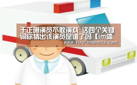 于正曝演员不敢演戏 这四个关键词你猜出该演员是谁了吗【im体育官网】(图3) im体育