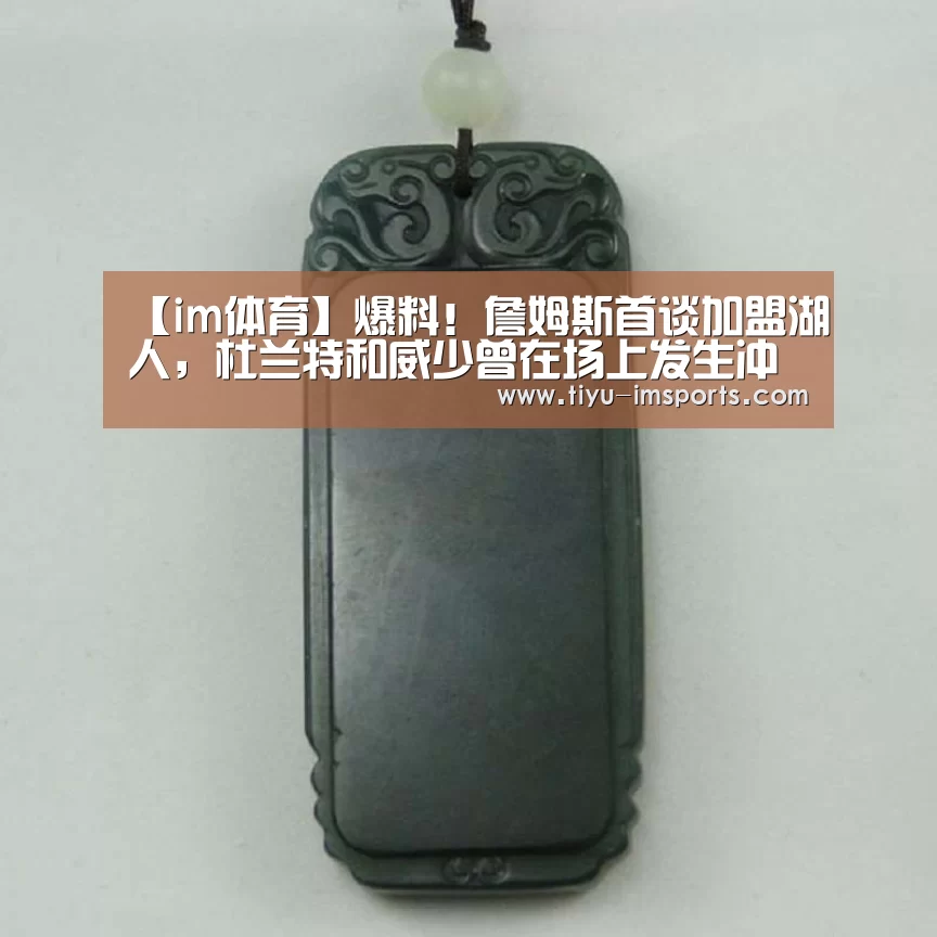 【im体育】爆料!詹姆斯首谈加盟湖人,杜兰特和威少曾在场上发生冲突(图2) im体育投注