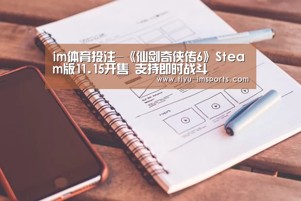 im体育投注-《仙剑奇侠传6》Steam版11.15开售 支持即时战斗(图3) im体育官方网站